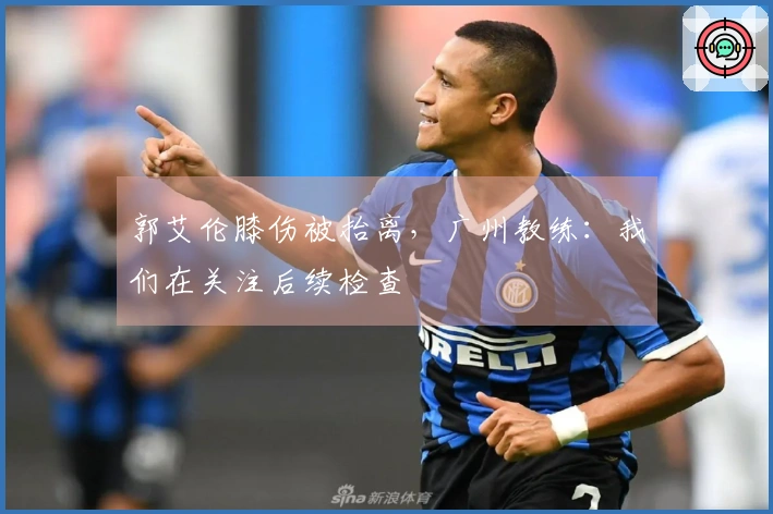 郭艾伦膝伤被抬离，广州教练：我们在关注后续检查