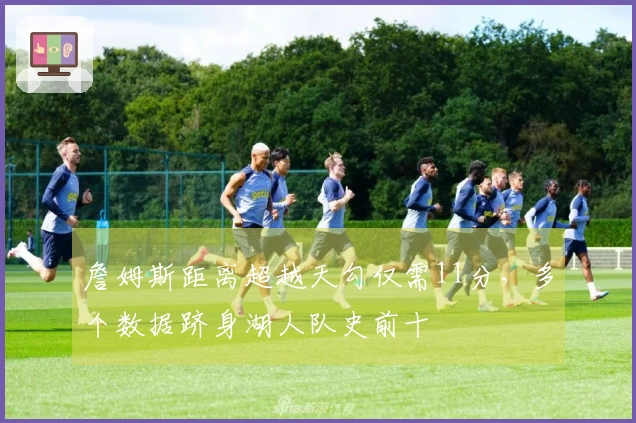 詹姆斯距离超越天勾仅需11分，多个数据跻身湖人队史前十