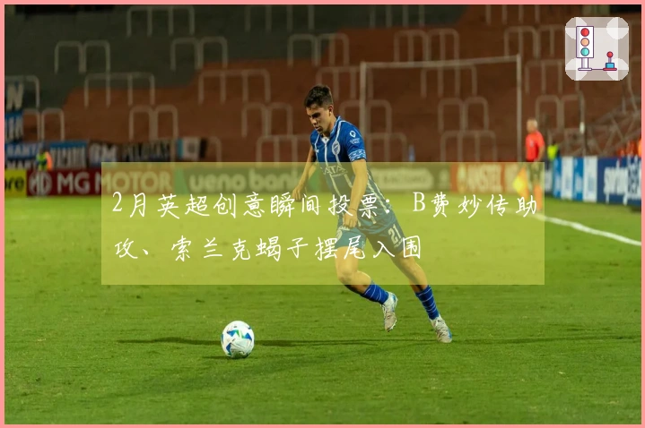 2月英超创意瞬间投票：B费妙传助攻、索兰克蝎子摆尾入围