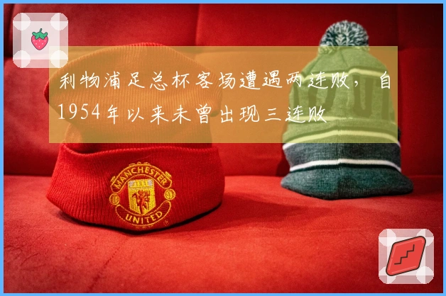 利物浦足总杯客场遭遇两连败,自1954年以来未曾出现三连败
