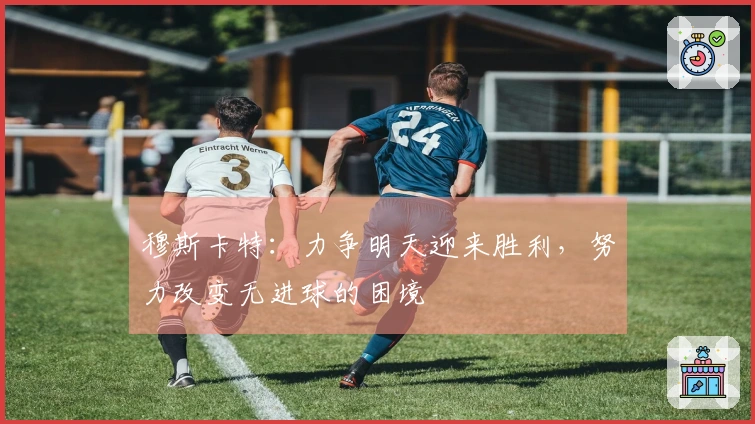 穆斯卡特：力争明天迎来胜利，努力改变无进球的困境