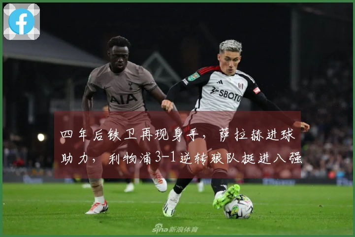 四年后铁卫再现身手，萨拉赫进球助力，利物浦3-1逆转狼队挺进八强