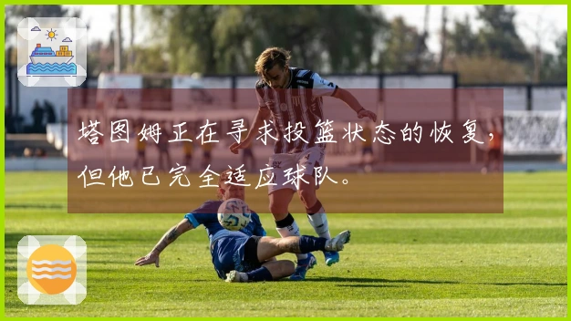 塔图姆正在寻求投篮状态的恢复，但他已完全适应球队。