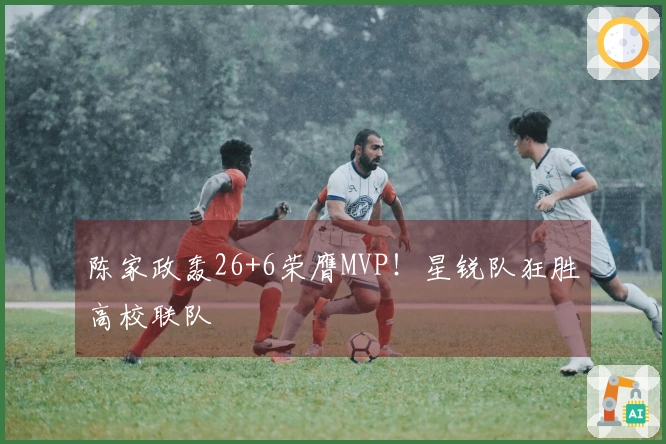 陈家政轰26+6荣膺MVP！星锐队狂胜高校联队