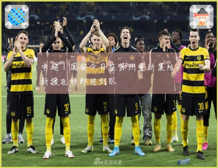 中超｜国安今日在苏州重新集结，新援孔特即将到队