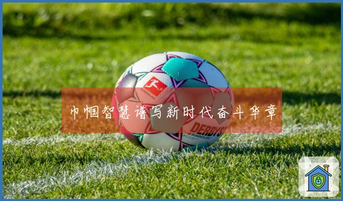 巾帼智慧谱写新时代奋斗华章