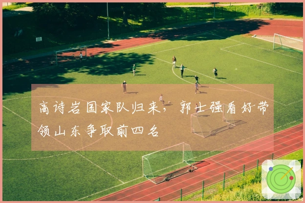高诗岩国家队归来，郭士强看好带领山东争取前四名