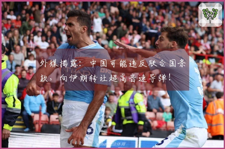 外媒揭露：中国可能违反联合国条款，向伊朗转让超高音速导弹！