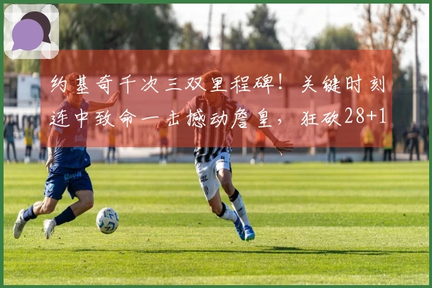 约基奇千次三双里程碑！关键时刻连中致命一击撼动詹皇，狂砍28+13+12+9失误险破四双