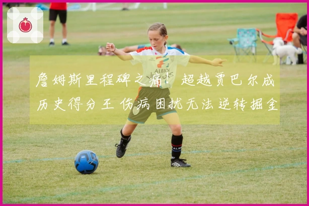 詹姆斯里程碑之痛！超越贾巴尔成历史得分王 伤病困扰无法逆转掘金