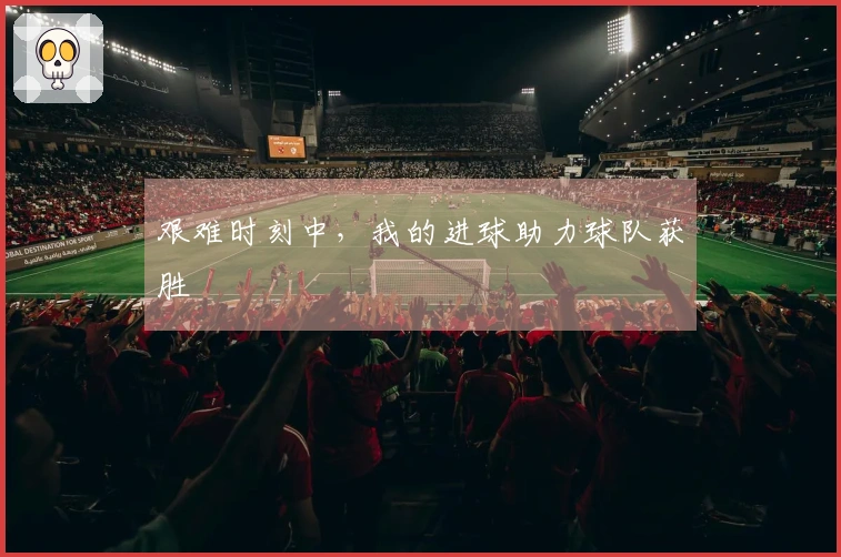 艰难时刻中，我的进球助力球队获胜