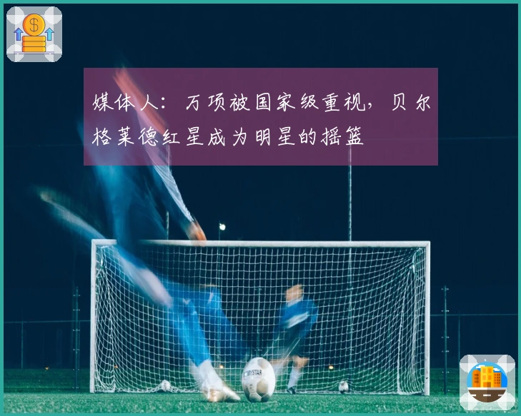 媒体人：万项被国家级重视，贝尔格莱德红星成为明星的摇篮