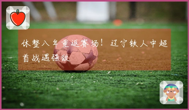 休整八年重返赛场！辽宁铁人中超首战遇强敌