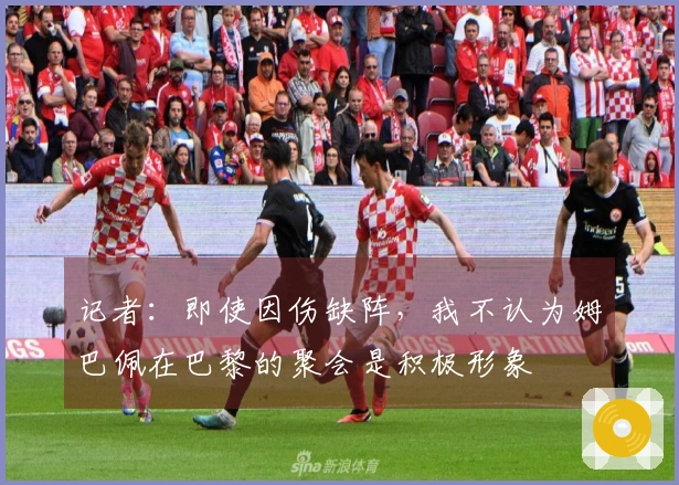 记者：即使因伤缺阵，我不认为姆巴佩在巴黎的聚会是积极形象