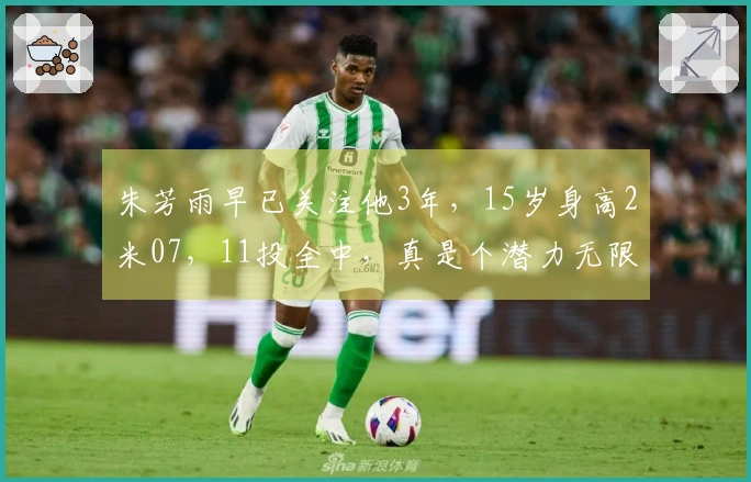 朱芳雨早已关注他3年，15岁身高2米07，11投全中，真是个潜力无限的年轻球员。