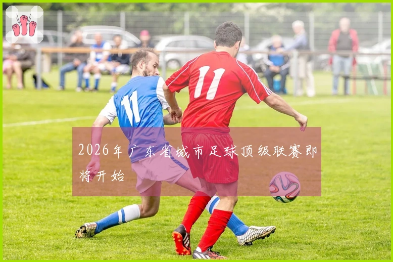 2026年广东省城市足球顶级联赛即将开始