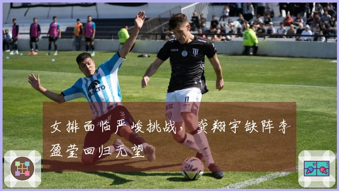 女排面临严峻挑战，龚翔宇缺阵李盈莹回归无望
