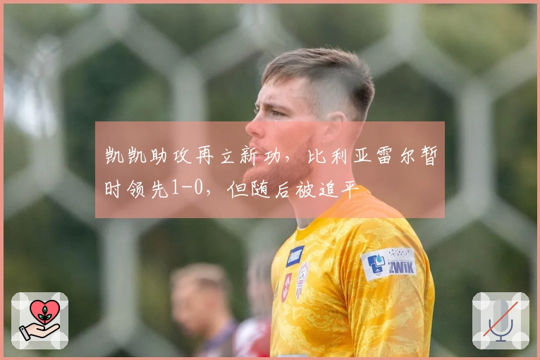 凯凯助攻再立新功，比利亚雷尔暂时领先1-0，但随后被追平