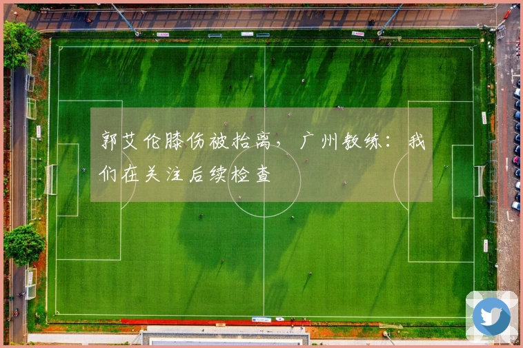 郭艾伦膝伤被抬离，广州教练：我们在关注后续检查