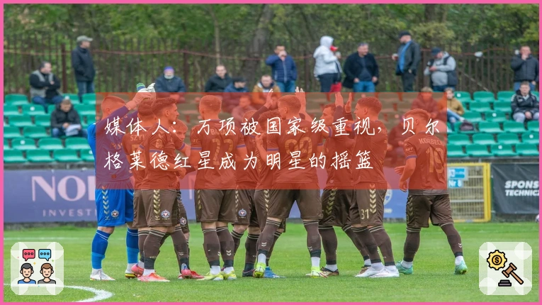 媒体人:万项被国家级重视,贝尔格莱德红星成为明星的摇篮