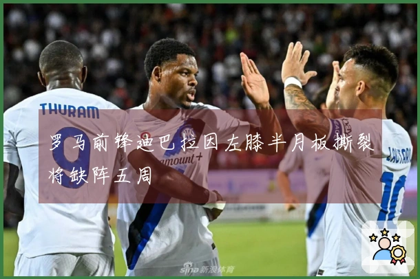 罗马前锋迪巴拉因左膝半月板撕裂将缺阵五周