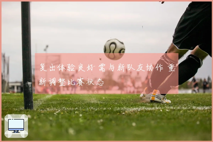 复出体验良好 需与新队友协作 重新调整比赛状态