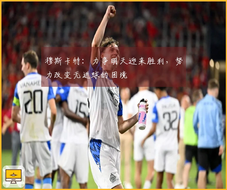 穆斯卡特：力争明天迎来胜利，努力改变无进球的困境