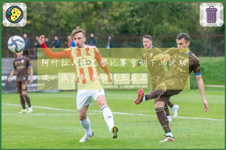 阿什拉夫在巴黎比赛中创下36次助攻，成为队史助攻王后卫