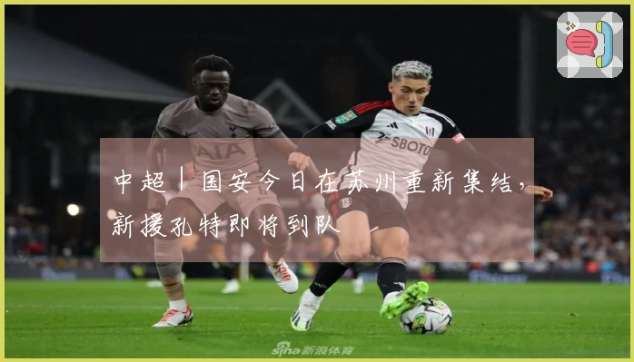 中超｜国安今日在苏州重新集结，新援孔特即将到队