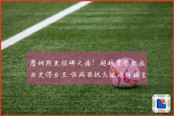 詹姆斯里程碑之痛！超越贾巴尔成历史得分王 伤病困扰无法逆转掘金