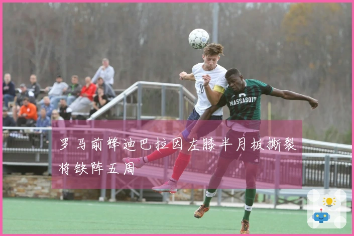 罗马前锋迪巴拉因左膝半月板撕裂将缺阵五周