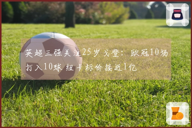 英超三强关注25岁戈登：欧冠10场打入10球 纽卡标价接近1亿
