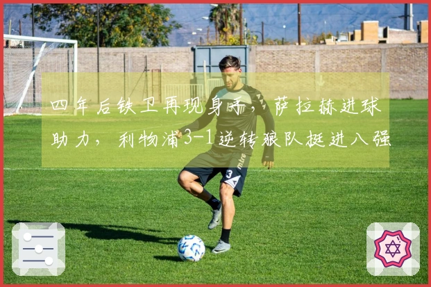 四年后铁卫再现身手，萨拉赫进球助力，利物浦3-1逆转狼队挺进八强
