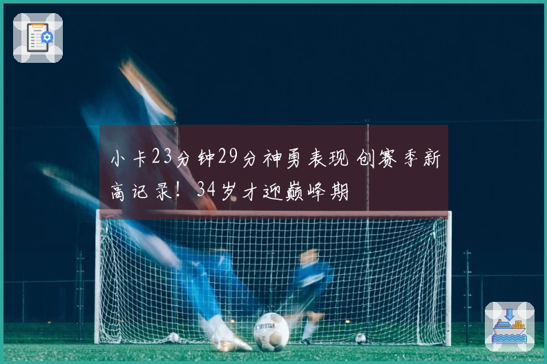 小卡23分钟29分神勇表现 创赛季新高记录！34岁才迎巅峰期