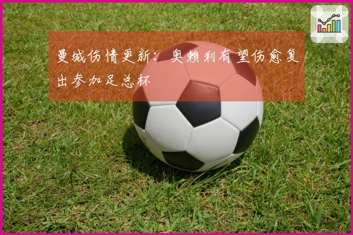 曼城伤情更新：奥赖利有望伤愈复出参加足总杯
